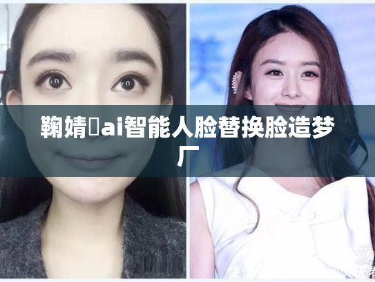 鞠婧祎ai智能人脸替换脸造梦厂
