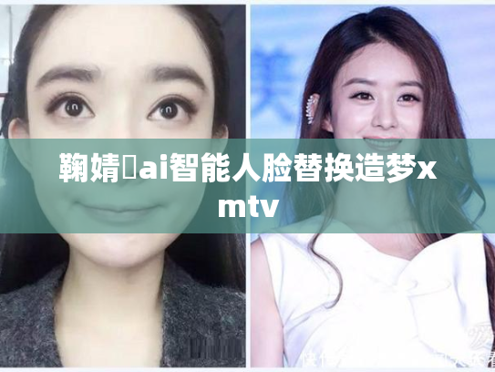 鞠婧祎ai智能人脸替换造梦xmtv