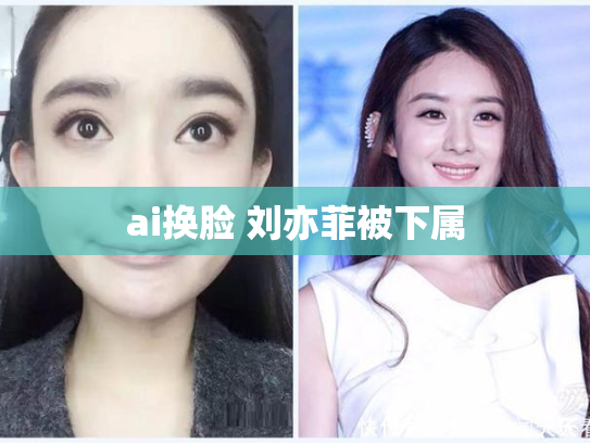 ai换脸 刘亦菲被下属