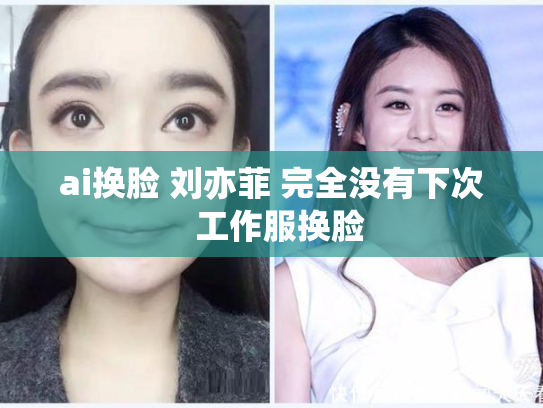 ai换脸 刘亦菲 完全没有下次  工作服换脸