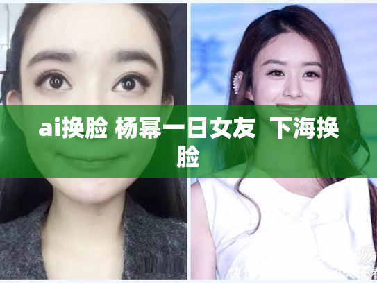 ai换脸 杨幂一日女友  下海换脸