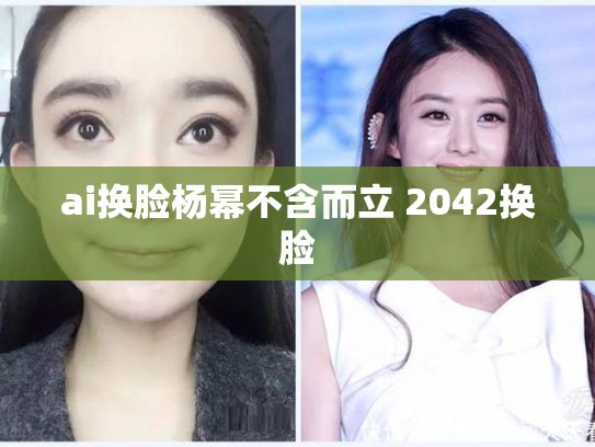 ai换脸杨幂不含而立 2042换脸
