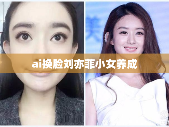 ai换脸刘亦菲小女养成