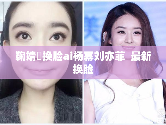 鞠婧祎换脸ai杨幂刘亦菲  最新换脸
