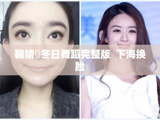 鞠婧祎冬日舞蹈完整版  下海换脸