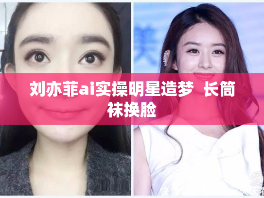 刘亦菲ai实操明星造梦  长筒袜换脸