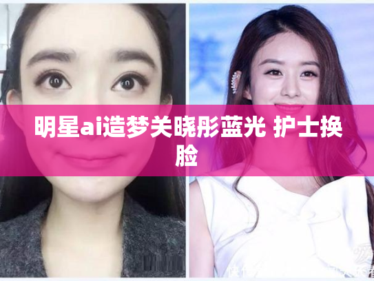 明星ai造梦关晓彤蓝光 护士换脸