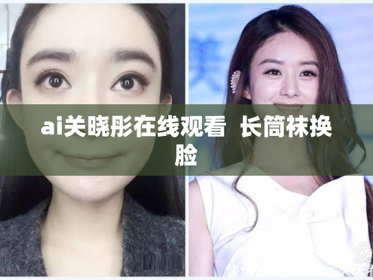 ai关晓彤在线观看  长筒袜换脸