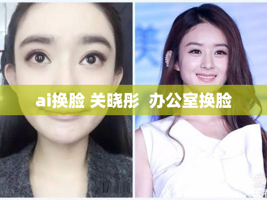 ai换脸 关晓彤  办公室换脸