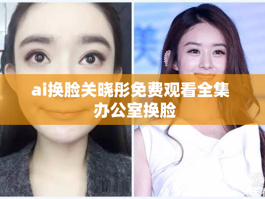 ai换脸关晓彤免费观看全集  办公室换脸