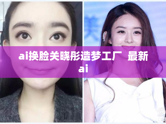 ai换脸关晓彤造梦工厂  最新ai