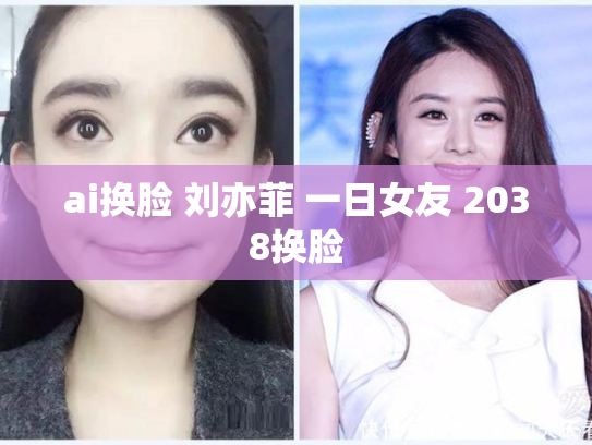 ai换脸 刘亦菲 一日女友 2038换脸